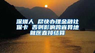 深圳人 盡快辦理金融社?？?否則影響跨省異地就醫(yī)直接結(jié)算