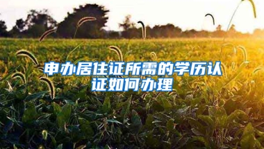 申辦居住證所需的學(xué)歷認(rèn)證如何辦理