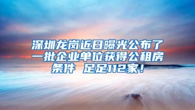 深圳龍崗近日曝光公布了一批企業(yè)單位獲得公租房條件 足足112家！