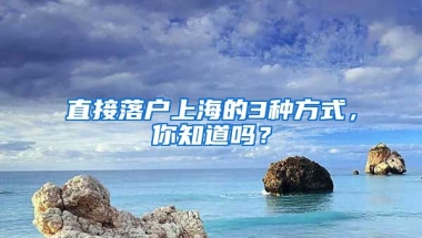 直接落戶上海的3種方式，你知道嗎？