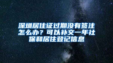 深圳居住證過期沒有簽注怎么辦？可以補(bǔ)交一年社保和居住登記信息