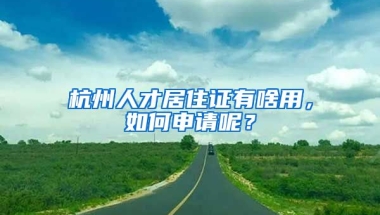 杭州人才居住證有啥用，如何申請呢？