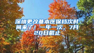 深圳更改基本醫(yī)保檔次時(shí)間來(lái)了！一年一次，7月20日截止