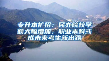 專升本擴招：民辦院校學額大幅增加，職業(yè)本科或成未來考生新出路