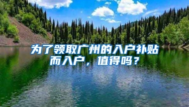 為了領(lǐng)取廣州的入戶補(bǔ)貼而入戶，值得嗎？