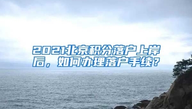 2021北京積分落戶上岸后，如何辦理落戶手續(xù)？