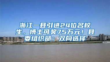 浙江一縣引進(jìn)24位名校生，博士可獎(jiǎng)75萬元！縣委組織部：雙向選擇