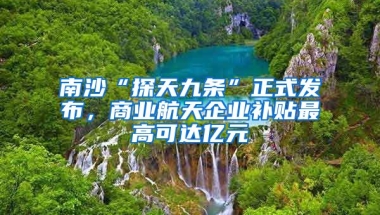 南沙“探天九條”正式發(fā)布，商業(yè)航天企業(yè)補(bǔ)貼最高可達(dá)億元