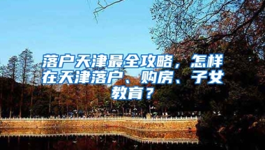 落戶天津最全攻略，怎樣在天津落戶、購房、子女教育？