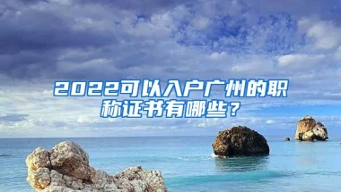 2022可以入戶廣州的職稱證書有哪些？