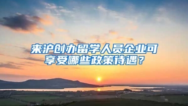 來滬創(chuàng)辦留學(xué)人員企業(yè)可享受哪些政策待遇？