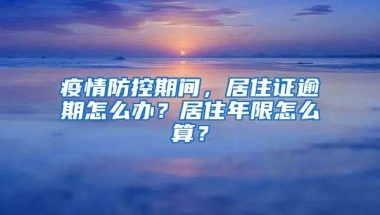 疫情防控期間，居住證逾期怎么辦？居住年限怎么算？