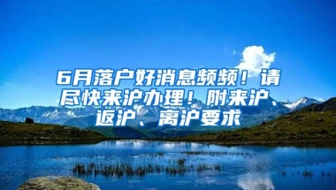 6月落戶好消息頻頻！請盡快來滬辦理！附來滬、返滬、離滬要求