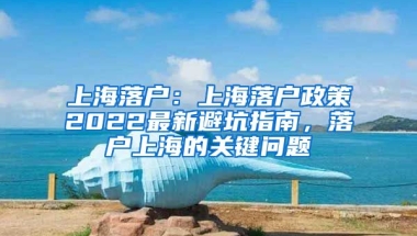 上海落戶：上海落戶政策2022最新避坑指南，落戶上海的關鍵問題