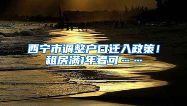 西寧市調(diào)整戶口遷入政策！租房滿1年者可……