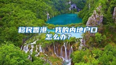 移民香港，我的內(nèi)地戶口怎么辦？