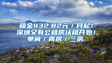 租金432.82元／月起！深圳又有公租房認租開始！單間／兩房／三房.