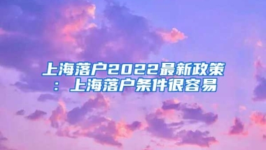 上海落戶2022最新政策：上海落戶條件很容易