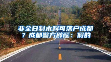 非全日制本科可落戶成都？成都警方辟謠：假的