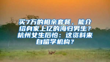 買7萬的相親套餐，能介紹身家上億的海歸男生？杭州女生后怕：這資料來自留學(xué)機(jī)構(gòu)？