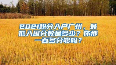 2021積分入戶廣州，最低入圍分?jǐn)?shù)是多少？你那一百多分夠嗎？