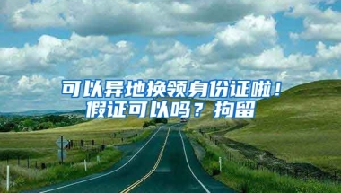 可以異地?fù)Q領(lǐng)身份證啦！假證可以嗎？拘留