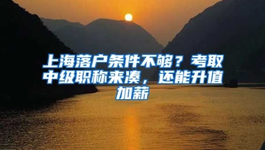 上海落戶條件不夠？考取中級職稱來湊，還能升值加薪