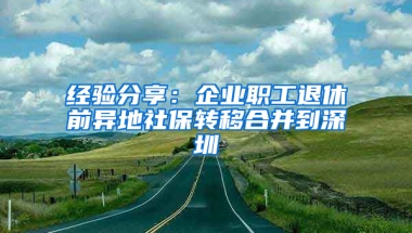 經(jīng)驗分享：企業(yè)職工退休前異地社保轉移合并到深圳