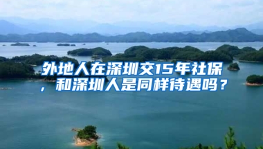 外地人在深圳交15年社保，和深圳人是同樣待遇嗎？