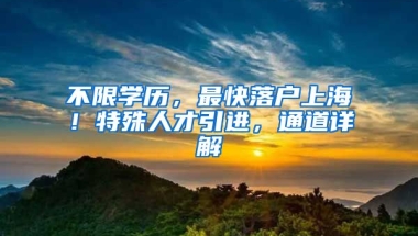 不限學(xué)歷，最快落戶上海！特殊人才引進(jìn)，通道詳解