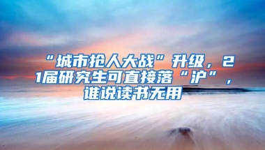 “城市搶人大戰(zhàn)”升級，21屆研究生可直接落“滬”，誰說讀書無用