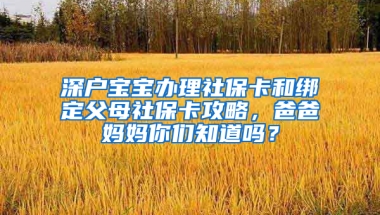 深戶寶寶辦理社保卡和綁定父母社?？üヂ?，爸爸媽媽你們知道嗎？