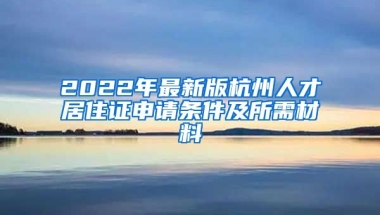 2022年最新版杭州人才居住證申請條件及所需材料