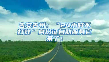 吉安吉州：“24小時不打烊”身份證自助服務它來了！