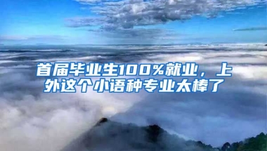 首屆畢業(yè)生100%就業(yè)，上外這個小語種專業(yè)太棒了