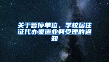 關于暫停單位、學校居住證代辦渠道業(yè)務受理的通知