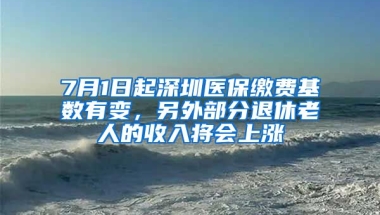 7月1日起深圳醫(yī)保繳費(fèi)基數(shù)有變，另外部分退休老人的收入將會上漲