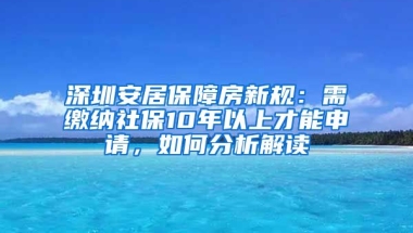 深圳安居保障房新規(guī)：需繳納社保10年以上才能申請(qǐng)，如何分析解讀