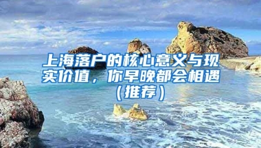 上海落戶的核心意義與現(xiàn)實(shí)價(jià)值，你早晚都會(huì)相遇（推薦）