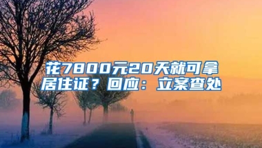 花7800元20天就可拿居住證？回應(yīng)：立案查處