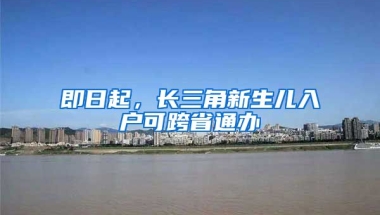 即日起，長(zhǎng)三角新生兒入戶可跨省通辦