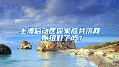 上海啟動醫(yī)保家庭共濟網(wǎng) 你組好了嗎？