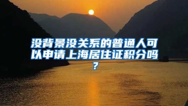 沒(méi)背景沒(méi)關(guān)系的普通人可以申請(qǐng)上海居住證積分嗎？