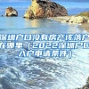 深圳戶口沒(méi)有房產(chǎn)該落戶在哪里（2022深圳戶口入戶申請(qǐng)條件）