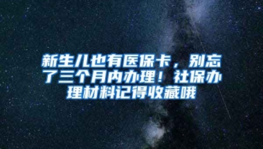 新生兒也有醫(yī)保卡，別忘了三個月內(nèi)辦理！社保辦理材料記得收藏哦