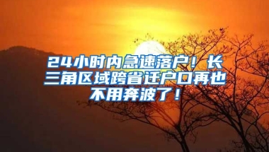 24小時內(nèi)急速落戶！長三角區(qū)域跨省遷戶口再也不用奔波了！