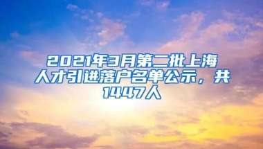 2021年3月第二批上海人才引進(jìn)落戶名單公示，共1447人