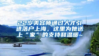 22歲美容師通過人才引進(jìn)落戶上海，這里為她送上“家”的支持和溫暖~