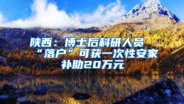 陜西：博士后科研人員“落戶”可獲一次性安家補(bǔ)助20萬元