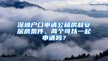 深圳戶(hù)口申請(qǐng)公租房和安居房條件，兩個(gè)可以一起申請(qǐng)嗎？